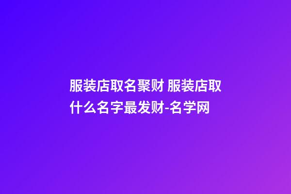 服装店取名聚财 服装店取什么名字最发财-名学网-第1张-店铺起名-玄机派